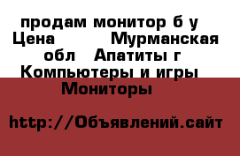 продам монитор б/у › Цена ­ 700 - Мурманская обл., Апатиты г. Компьютеры и игры » Мониторы   